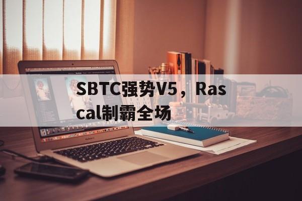 SBTC强势V5，Rascal制霸全场的简单介绍